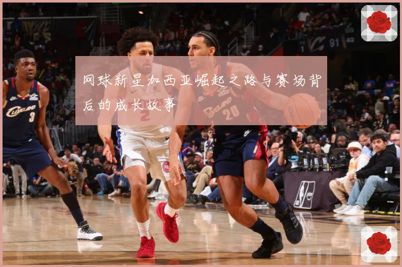 网球新星加西亚崛起之路与赛场背后的成长故事