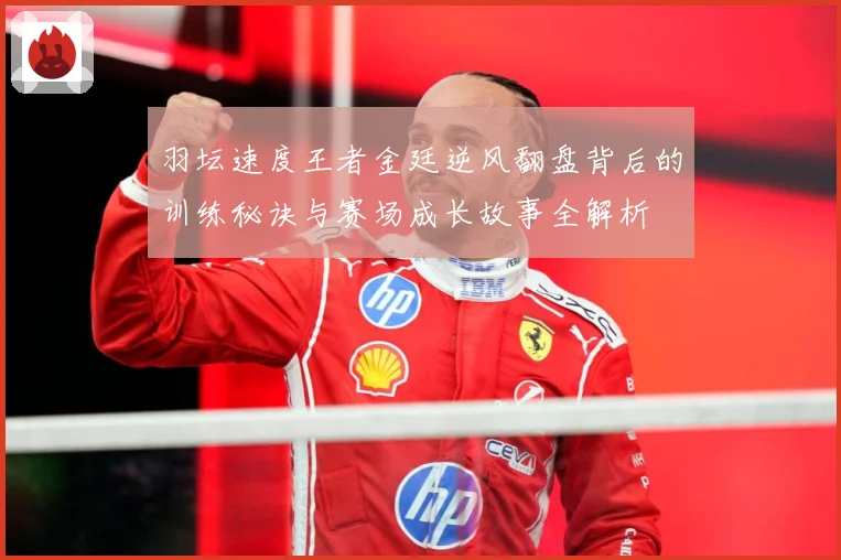 羽坛速度王者金廷逆风翻盘背后的训练秘诀与赛场成长故事全解析