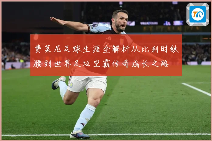 费莱尼足球生涯全解析从比利时铁腰到世界足坛空霸传奇成长之路