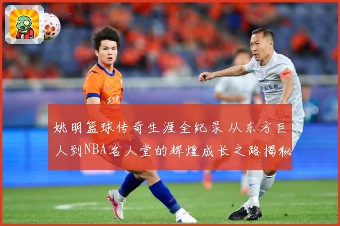 姚明篮球传奇生涯全纪录 从东方巨人到NBA名人堂的辉煌成长之路揭秘