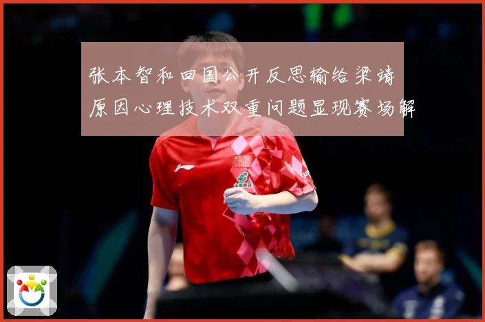 张本智和回国公开反思输给梁靖崑原因心理技术双重问题显现赛场解读