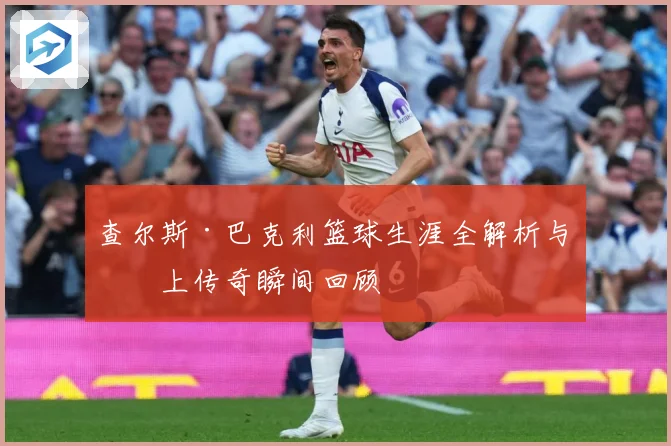 查尔斯·巴克利篮球生涯全解析与场上传奇瞬间回顾