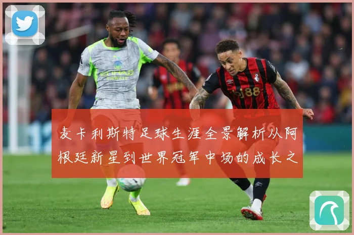 麦卡利斯特足球生涯全景解析从阿根廷新星到世界冠军中场的成长之路