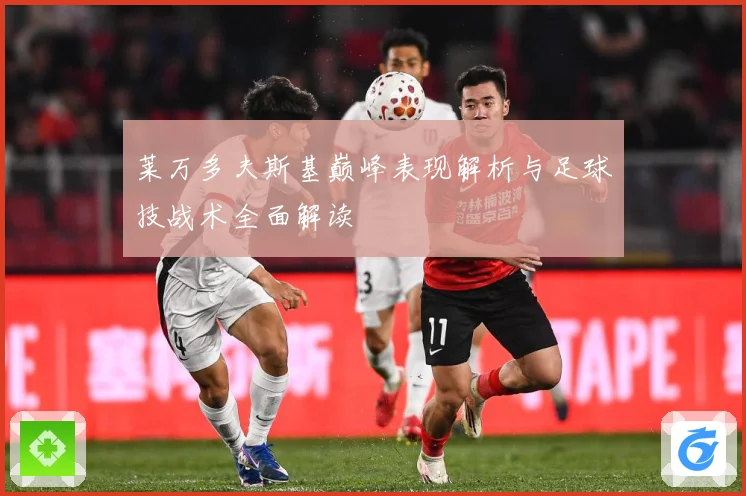 莱万多夫斯基巅峰表现解析与足球技战术全面解读
