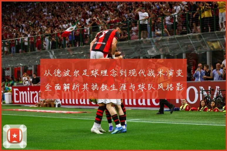 从德波尔足球理念到现代战术演变全面解析其执教生涯与球队风格影响力发展历程