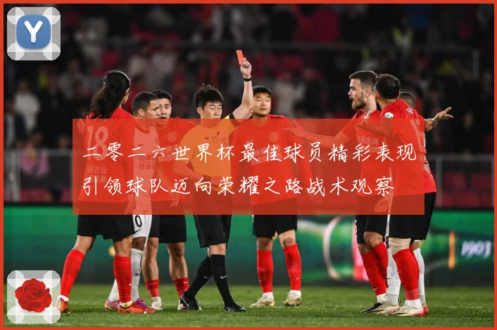 二零二六世界杯最佳球员精彩表现引领球队迈向荣耀之路战术观察