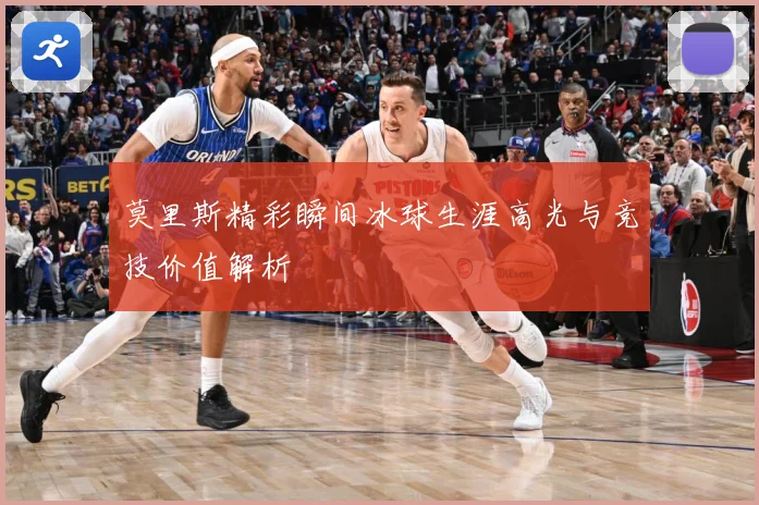 莫里斯精彩瞬间冰球生涯高光与竞技价值解析