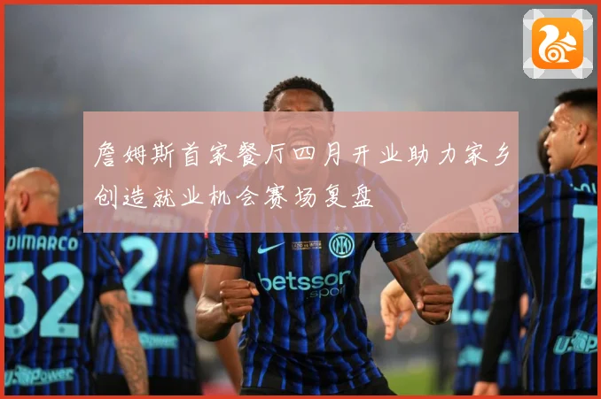 詹姆斯首家餐厅四月开业助力家乡创造就业机会赛场复盘
