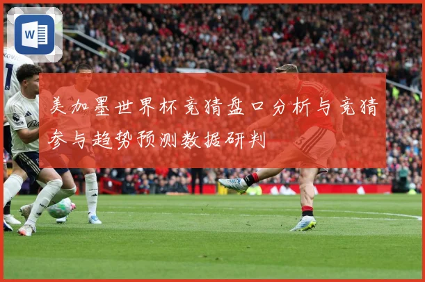 美加墨世界杯竞猜盘口分析与竞猜参与趋势预测数据研判