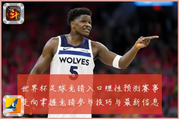 世界杯足球竞猜入口理性预测赛事走向掌握竞猜参与技巧与最新信息数据研判