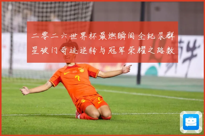 二零二六世界杯最燃瞬间全纪录群星破门奇迹逆转与冠军荣耀之路数据研判
