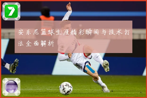 安东尼篮球生涯精彩瞬间与技术打法全面解析