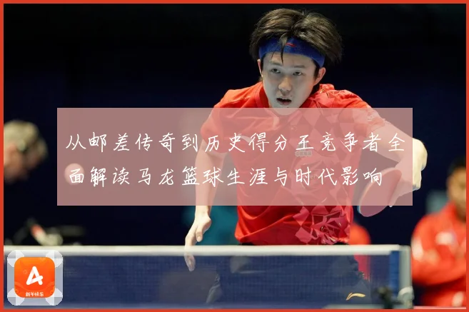 从邮差传奇到历史得分王竞争者全面解读马龙篮球生涯与时代影响