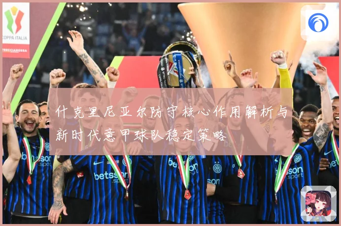 什克里尼亚尔防守核心作用解析与新时代意甲球队稳定策略