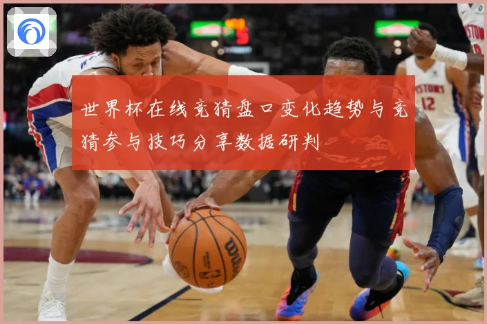 世界杯在线竞猜盘口变化趋势与竞猜参与技巧分享数据研判