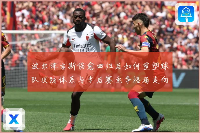 波尔津吉斯伤愈回归后如何重塑球队攻防体系与季后赛竞争格局走向