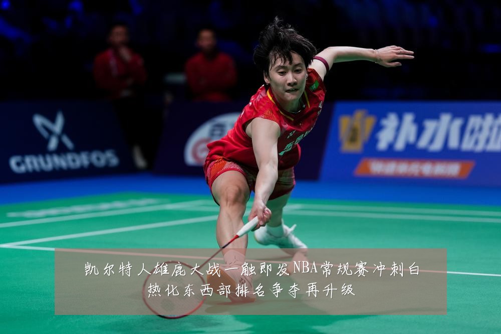 凯尔特人雄鹿大战一触即发NBA常规赛冲刺白热化东西部排名争夺再升级
