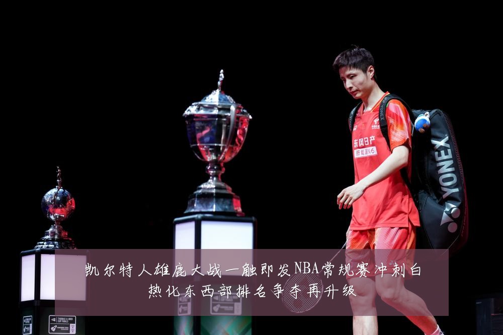 凯尔特人雄鹿大战一触即发NBA常规赛冲刺白热化东西部排名争夺再升级