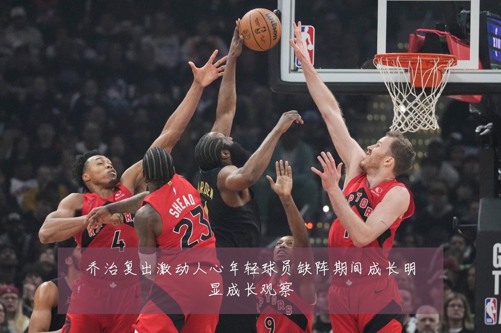 乔治复出激动人心年轻球员缺阵期间成长明显成长观察